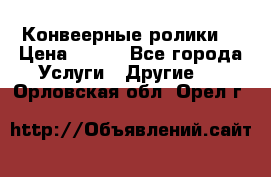 Конвеерные ролики  › Цена ­ 400 - Все города Услуги » Другие   . Орловская обл.,Орел г.